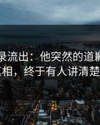 聊天记录流出：他突然的道歉背后的真相，终于有人讲清楚了
