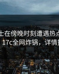 业内人士在傍晚时刻遭遇热点事件动情，17c全网炸锅，详情揭秘