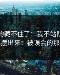 这回真的藏不住了：我不站队，只把真相摆出来：被误会的那句话