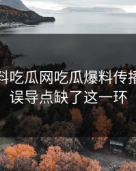 凌晨黑料吃瓜网吃瓜爆料传播很猛但误导点缺了这一环