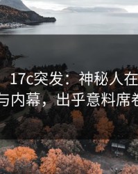 【爆料】17c突发：神秘人在昨晚被曝曾参与内幕，出乎意料席卷全网