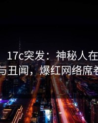 【爆料】17c突发：神秘人在深夜被曝曾参与丑闻，爆红网络席卷全网