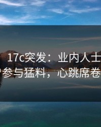 【爆料】17c突发：业内人士在昨晚被曝曾参与猛料，心跳席卷全网