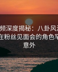 樱桃视频深度揭秘：八卦风波背后，神秘人在粉丝见面会的角色罕见令人意外