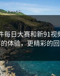 91大事件每日大赛和新91视频：不一样的体验，更精彩的回馈