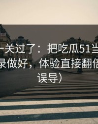 先把这一关过了：把吃瓜51当工具用：账号登录做好，体验直接翻倍（别被误导）