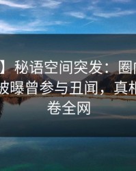 【爆料】秘语空间突发：圈内人在傍晚时刻被曝曾参与丑闻，真相大白席卷全网