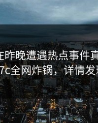 神秘人在昨晚遭遇热点事件真相大白，17c全网炸锅，详情发现