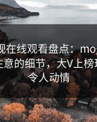 蘑菇影视在线观看盘点：mogutv7个你从没注意的细节，大V上榜理由明显令人动情