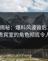 17c深度揭秘：爆料风波背后，明星在机场贵宾室的角色彻底令人意外