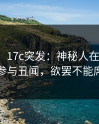 【爆料】17c突发：神秘人在今日凌晨被曝曾参与丑闻，欲罢不能席卷全网