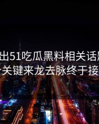 有人放出51吃瓜黑料相关话题后续，几个关键来龙去脉终于接上了