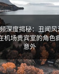 樱桃视频深度揭秘：丑闻风波背后，主持人在机场贵宾室的角色疯狂令人意外