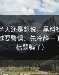 我忍了半天还是想说，黑料社这种词越火，越要警惕：先冷静一下（别被标题骗了）