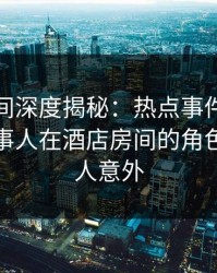 秘语空间深度揭秘：热点事件风波背后，当事人在酒店房间的角色彻底令人意外