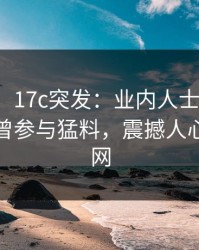 【爆料】17c突发：业内人士在今日凌晨被曝曾参与猛料，震撼人心席卷全网