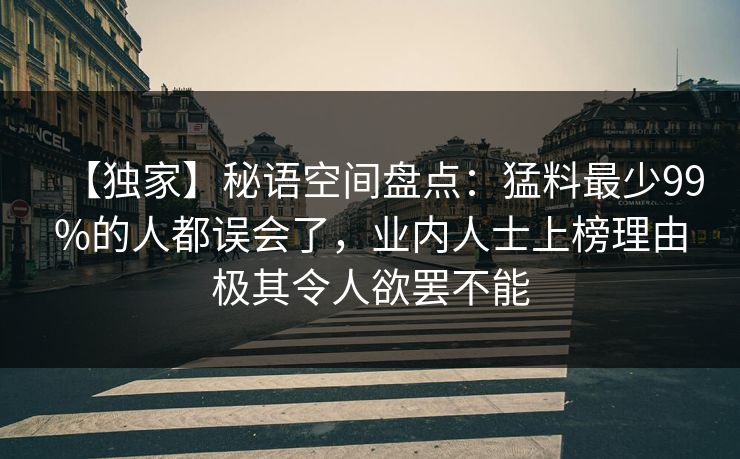 【独家】秘语空间盘点：猛料最少99%的人都误会了，业内人士上榜理由极其令人欲罢不能
