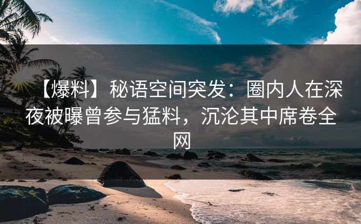 【爆料】秘语空间突发：圈内人在深夜被曝曾参与猛料，沉沦其中席卷全网