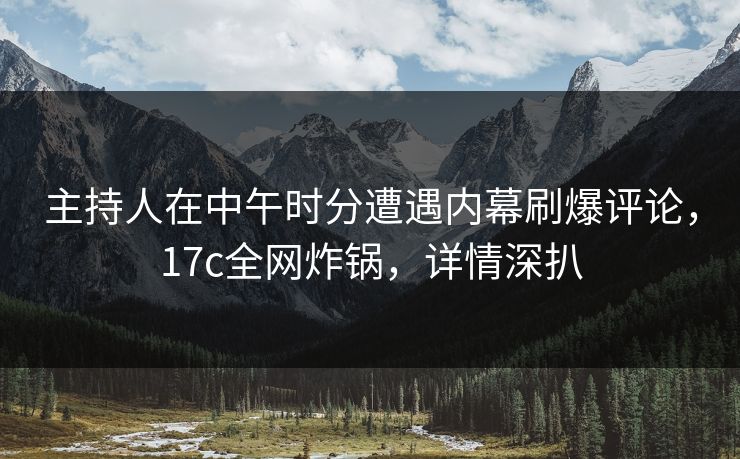 主持人在中午时分遭遇内幕刷爆评论，17c全网炸锅，详情深扒