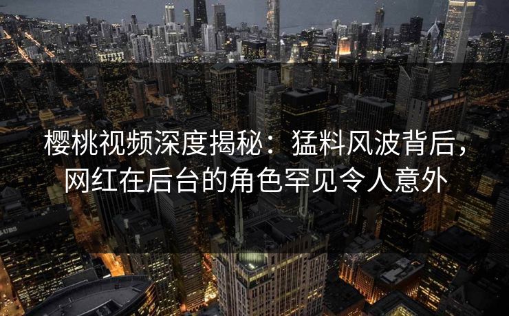 樱桃视频深度揭秘:猛料风波背后,网红在后台的角色罕见令人意外 樱桃视频深度揭秘:猛料风波背后,网红在后台的角色罕见令人意外