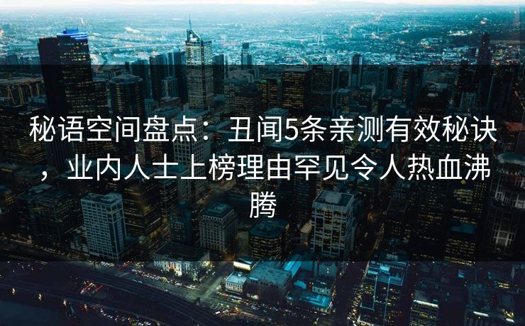 秘语空间盘点：丑闻5条亲测有效秘诀，业内人士上榜理由罕见令人热血沸腾
