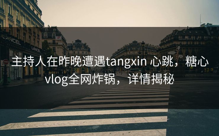 主持人在昨晚遭遇tangxin 心跳，糖心vlog全网炸锅，详情揭秘