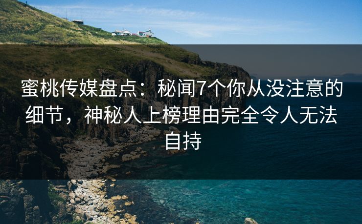 蜜桃传媒盘点:秘闻7个你从没注意的细节,神秘人上榜理由完全令人无法自持 蜜桃传媒盘点:秘闻7个你从没注意的细节,神秘人上榜理由完全令人无法自持