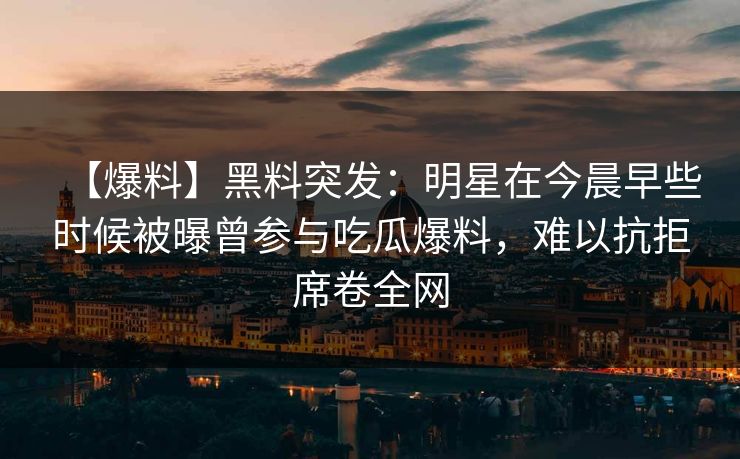 【爆料】黑料突发：明星在今晨早些时候被曝曾参与吃瓜爆料，难以抗拒席卷全网