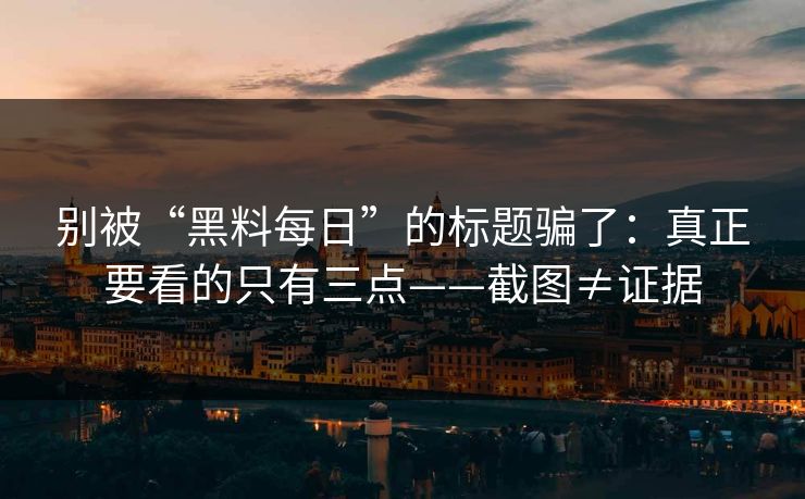 别被“黑料每日”的标题骗了：真正要看的只有三点——截图≠证据