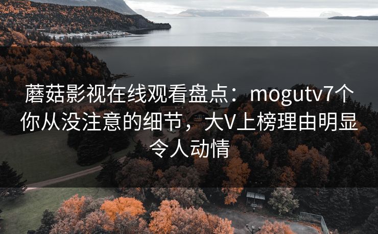 蘑菇影视在线观看盘点:mogutv7个你从没注意的细节,大V上榜理由明显令人动情 蘑菇影视在线观看盘点:mogutv7个你从没注意的细节,大V上榜理由明显令人动情