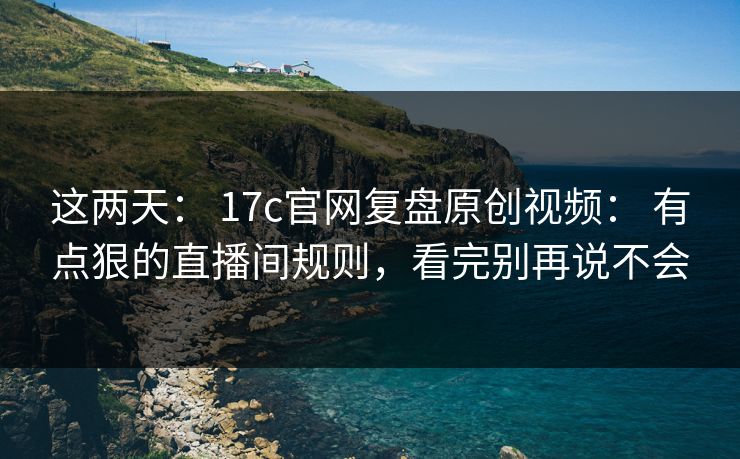 这两天： 17c官网复盘原创视频： 有点狠的直播间规则，看完别再说不会