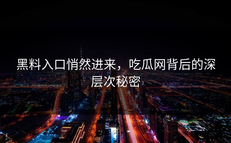 黑料入口悄然进来，吃瓜网背后的深层次秘密