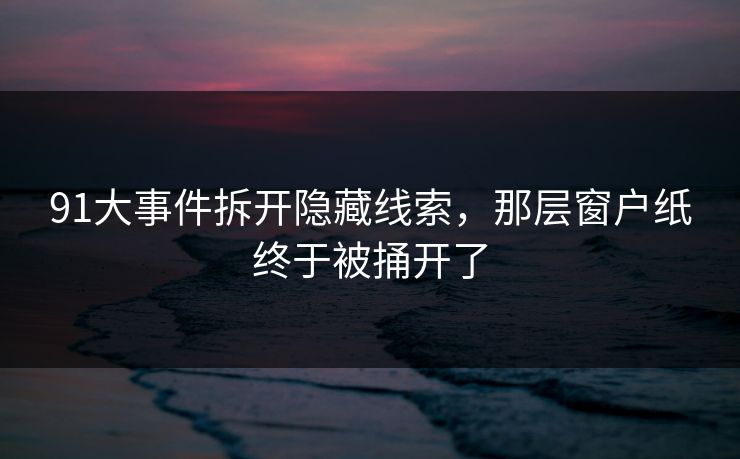 91大事件拆开隐藏线索，那层窗户纸终于被捅开了