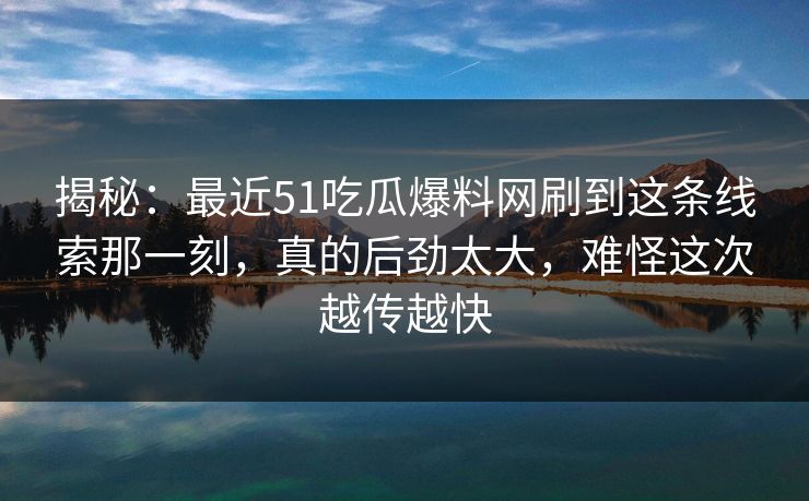 揭秘：最近51吃瓜爆料网刷到这条线索那一刻，真的后劲太大，难怪这次越传越快