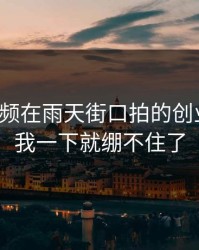 蘑菇视频在雨天街口拍的创业日记，我一下就绷不住了