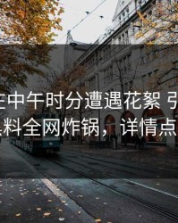 神秘人在中午时分遭遇花絮 引发联想，黑料全网炸锅，详情点击
