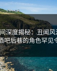秘语空间深度揭秘：丑闻风波背后，网红在酒吧后巷的角色罕见令人意外