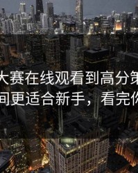 从每日大赛在线观看到高分策略：冷知识时间更适合新手，看完你就明白