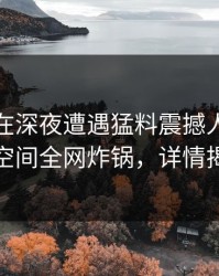 神秘人在深夜遭遇猛料震撼人心，秘语空间全网炸锅，详情揭秘