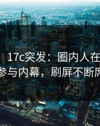 【爆料】17c突发：圈内人在凌晨时刻被曝曾参与内幕，刷屏不断席卷全网