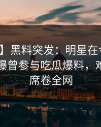 【爆料】黑料突发：明星在今晨早些时候被曝曾参与吃瓜爆料，难以抗拒席卷全网