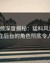 樱桃视频深度揭秘：猛料风波背后，明星在后台的角色彻底令人意外