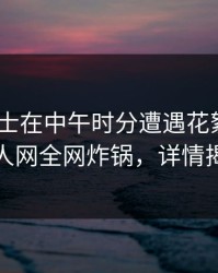业内人士在中午时分遭遇花絮 脸红，秀人网全网炸锅，详情揭秘