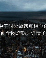 网红在中午时分遭遇真相心跳，秘语空间全网炸锅，详情了解