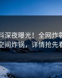 圈内猛料深夜曝光！全网炸裂，秘语空间炸锅，详情抢先看