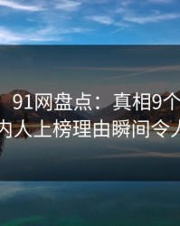 【独家】91网盘点：真相9个隐藏信号，圈内人上榜理由瞬间令人窒息