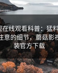 蘑菇影视在线观看科普：猛料背后7个你从没注意的细节，蘑菇影视下载安装官方下载