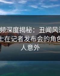 樱桃视频深度揭秘：丑闻风波背后，业内人士在记者发布会的角色极其令人意外
