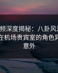 樱桃视频深度揭秘：八卦风波背后，主持人在机场贵宾室的角色异常令人意外