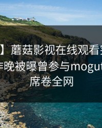 【爆料】蘑菇影视在线观看突发：当事人在昨晚被曝曾参与mogutv，揭秘席卷全网